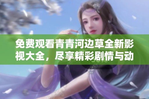 免費觀看青青河邊草全新影視大全，盡享精彩劇情與動人故事