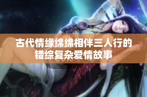 古代情緣綿綿相伴三人行的錯綜復雜愛情故事