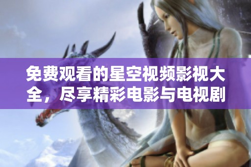 免費觀看的星空視頻影視大全，盡享精彩電影與電視劇資源