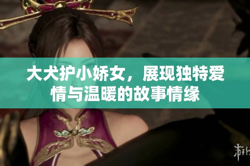 大犬護小嬌女，展現獨特愛情與溫暖的故事情緣