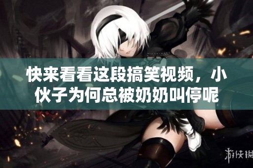 快來看看這段搞笑視頻，小伙子為何總被奶奶叫停呢