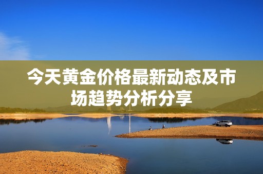 今天黃金價格最新動態及市場趨勢分析分享