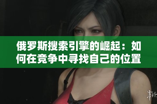 俄羅斯搜索引擎的崛起：如何在競(jìng)爭(zhēng)中尋找自己的位置