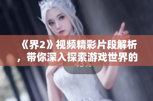 《界2》視頻精彩片段解析，帶你深入探索游戲世界的魅力與奧秘