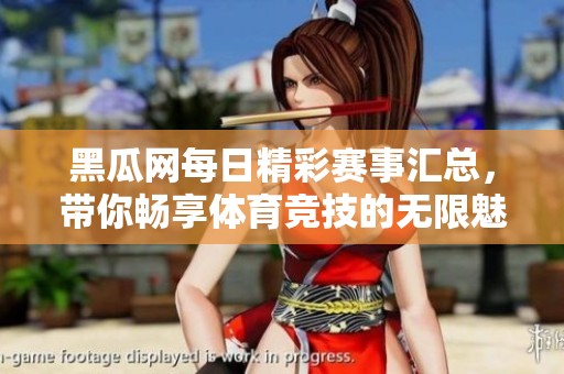 黑瓜網(wǎng)每日精彩賽事匯總，帶你暢享體育競技的無限魅力