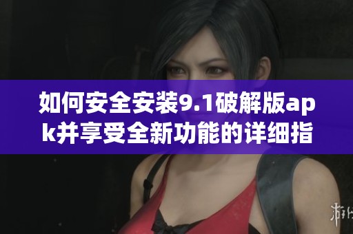 如何安全安裝9.1破解版apk并享受全新功能的詳細指南