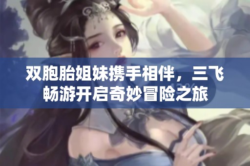 雙胞胎姐妹攜手相伴，三飛暢游開啟奇妙冒險之旅