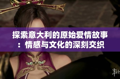 探索意大利的原始愛情故事：情感與文化的深刻交織