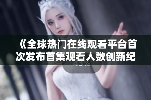 《全球熱門在線觀看平臺首次發布首集觀看人數創新紀錄》