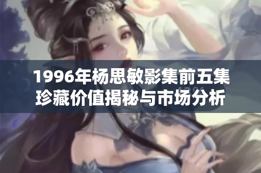 1996年楊思敏影集前五集珍藏價值揭秘與市場分析