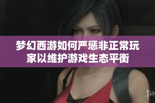 夢幻西游如何嚴懲非正常玩家以維護游戲生態(tài)平衡