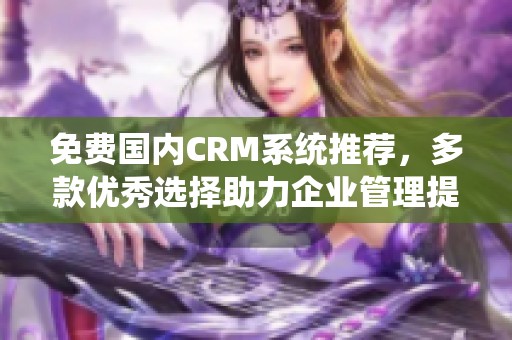 免費國內CRM系統推薦，多款優秀選擇助力企業管理提升效率