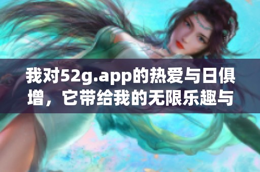 我對52g.app的熱愛與日俱增，它帶給我的無限樂趣與體驗