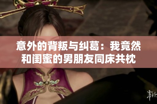 意外的背叛與糾葛：我竟然和閨蜜的男朋友同床共枕