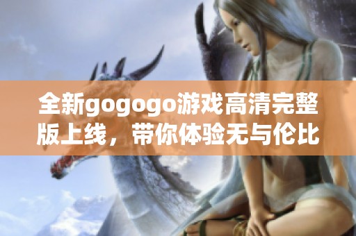 全新gogogo游戲高清完整版上線，帶你體驗無與倫比的游戲樂趣與精彩內(nèi)容