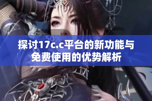 探討17c.c平臺的新功能與免費使用的優勢解析