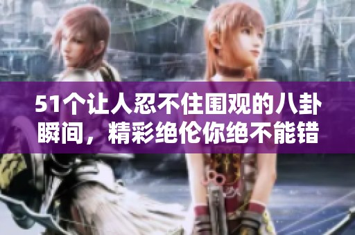 51個讓人忍不住圍觀的八卦瞬間，精彩絕倫你絕不能錯過！
