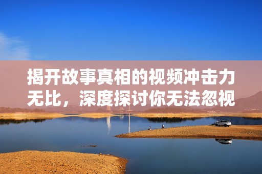 揭開故事真相的視頻沖擊力無比，深度探討你無法忽視的黑暗面