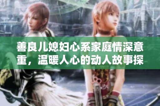 善良兒媳婦心系家庭情深意重，溫暖人心的動人故事探討