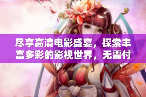 盡享高清電影盛宴，探索豐富多彩的影視世界，無需付費觀看精彩內容