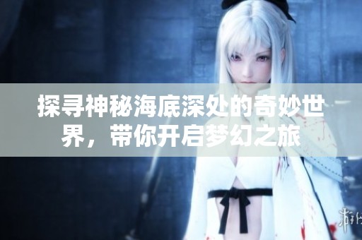 探尋神秘海底深處的奇妙世界，帶你開啟夢幻之旅