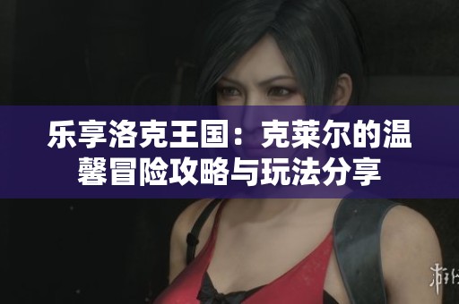 樂享洛克王國：克萊爾的溫馨冒險攻略與玩法分享
