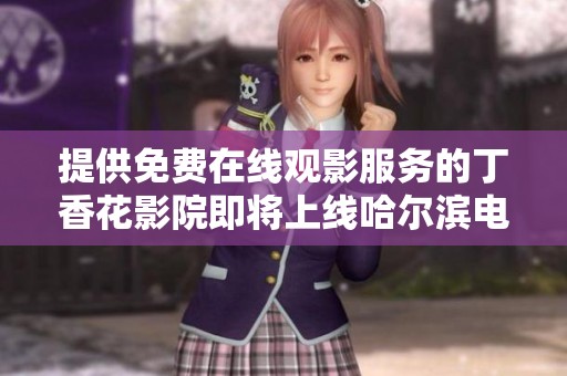 提供免費(fèi)在線觀影服務(wù)的丁香花影院即將上線哈爾濱電視劇專區(qū)