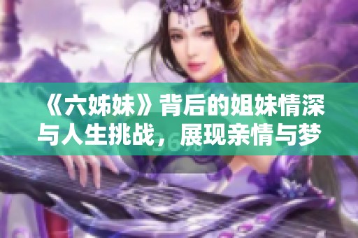 《六姊妹》背后的姐妹情深與人生挑戰，展現親情與夢想交織的動人故事