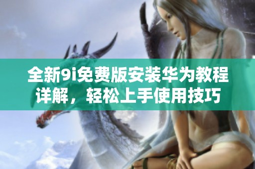 全新9i免費版安裝華為教程詳解，輕松上手使用技巧