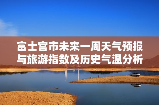 富士宮市未來一周天氣預(yù)報(bào)與旅游指數(shù)及歷史氣溫分析