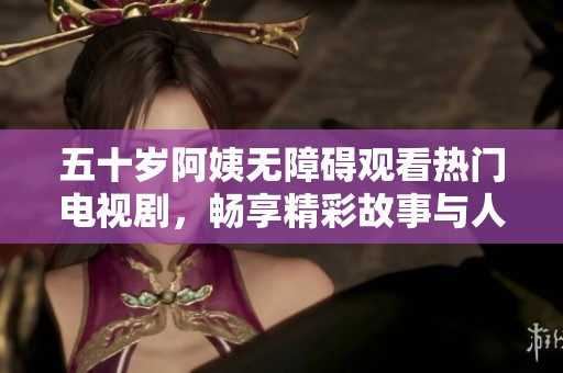 五十歲阿姨無障礙觀看熱門電視劇，暢享精彩故事與人生感悟