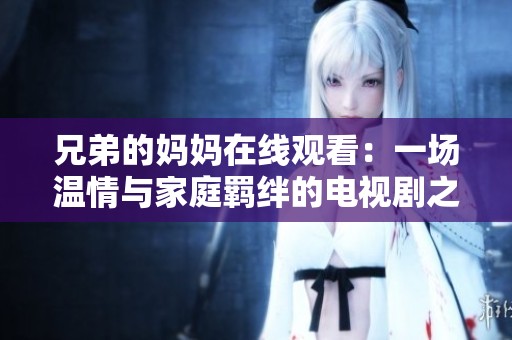 兄弟的媽媽在線觀看：一場溫情與家庭羈絆的電視劇之旅