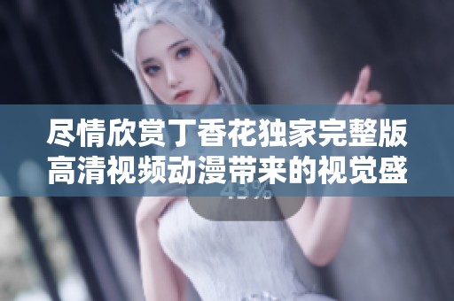 盡情欣賞丁香花獨(dú)家完整版高清視頻動(dòng)漫帶來(lái)的視覺(jué)盛宴與故事魅力