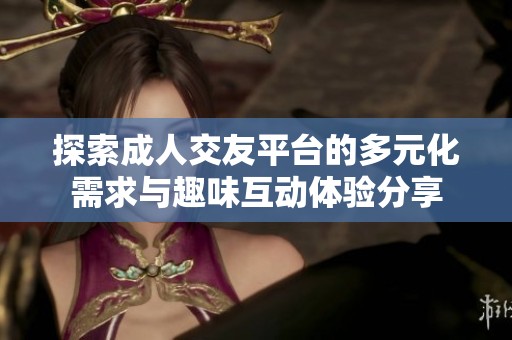 探索成人交友平臺(tái)的多元化需求與趣味互動(dòng)體驗(yàn)分享