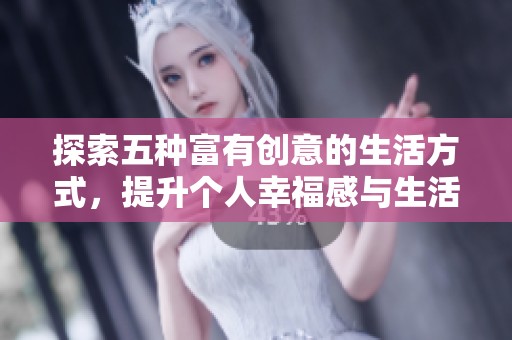 探索五種富有創(chuàng)意的生活方式，提升個人幸福感與生活質(zhì)量