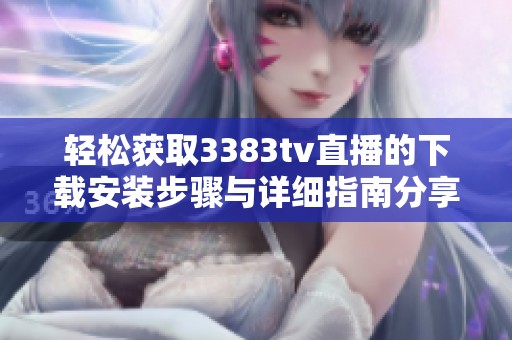 輕松獲取3383tv直播的下載安裝步驟與詳細指南分享
