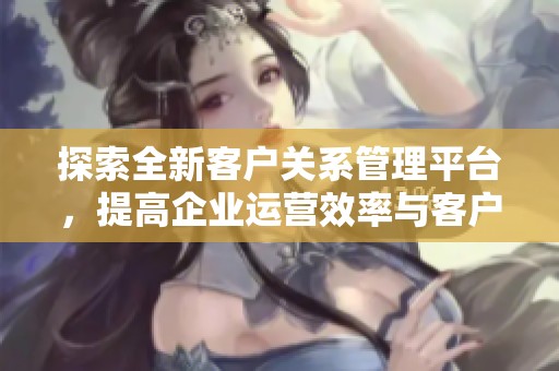 探索全新客戶關系管理平臺，提高企業運營效率與客戶滿意度