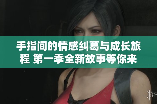手指間的情感糾葛與成長旅程 第一季全新故事等你來探索