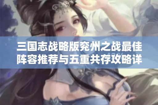 三國志戰略版兗州之戰最佳陣容推薦與五重共存攻略詳解