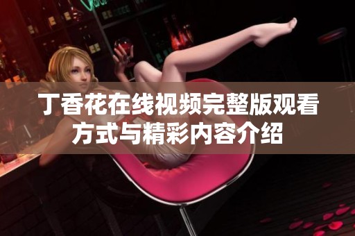 丁香花在線視頻完整版觀看方式與精彩內容介紹