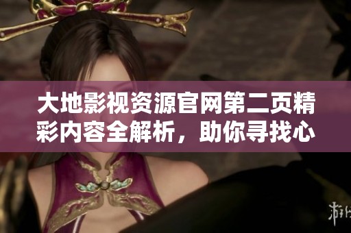 大地影視資源官網(wǎng)第二頁精彩內(nèi)容全解析，助你尋找心儀的影視作品