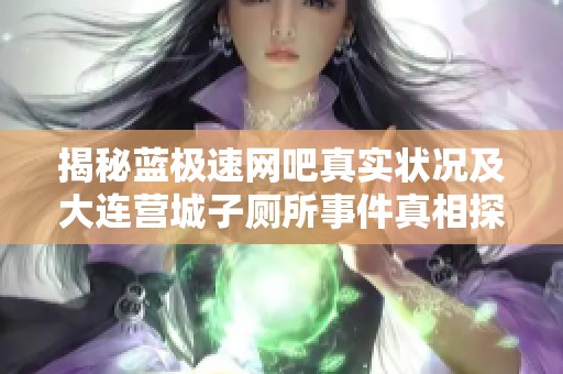 揭秘藍(lán)極速網(wǎng)吧真實(shí)狀況及大連營(yíng)城子廁所事件真相探索