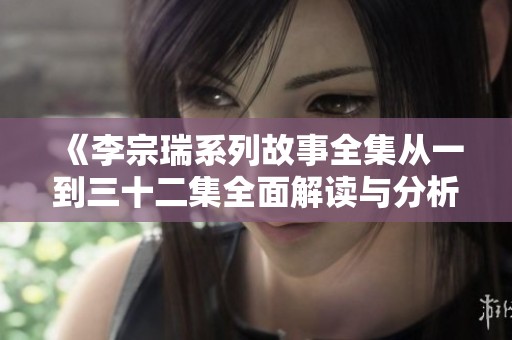《李宗瑞系列故事全集從一到三十二集全面解讀與分析》