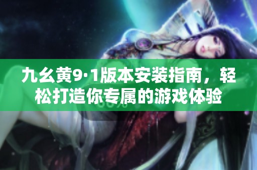 九幺黃9·1版本安裝指南，輕松打造你專屬的游戲體驗