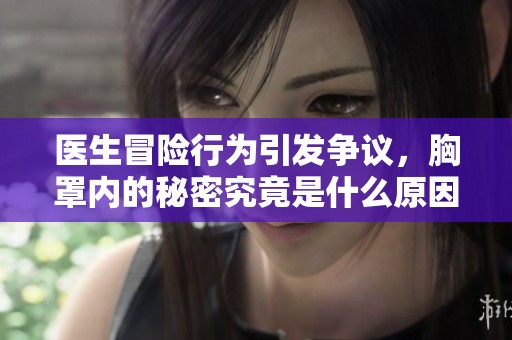 醫生冒險行為引發爭議，胸罩內的秘密究竟是什么原因導致的爭論