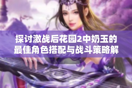 探討激戰(zhàn)后花園2中奶玉的最佳角色搭配與戰(zhàn)斗策略解析