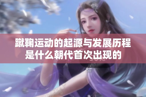 蹴鞠運動的起源與發展歷程是什么朝代首次出現的