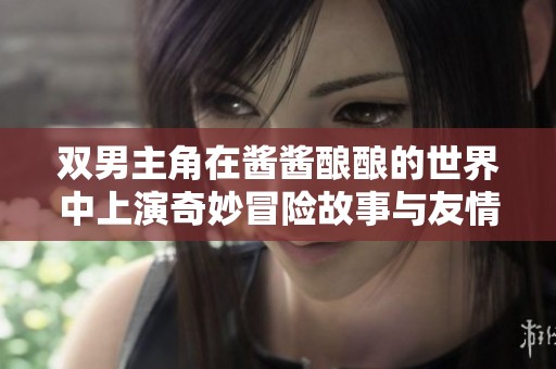雙男主角在醬醬釀釀的世界中上演奇妙冒險(xiǎn)故事與友情成長