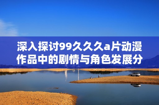 深入探討99久久久a片動漫作品中的劇情與角色發(fā)展分析