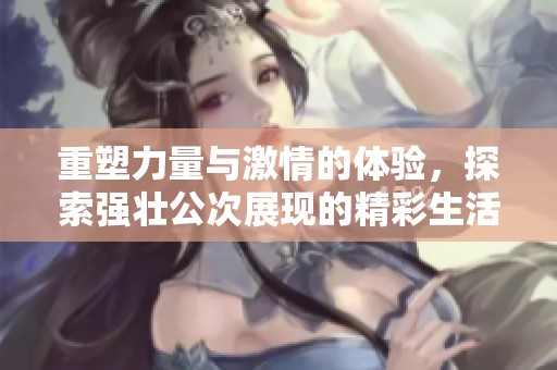 重塑力量與激情的體驗(yàn)，探索強(qiáng)壯公次展現(xiàn)的精彩生活